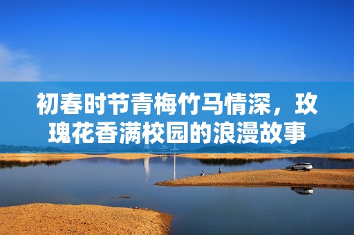 初春时节青梅竹马情深，玫瑰花香满校园的浪漫故事