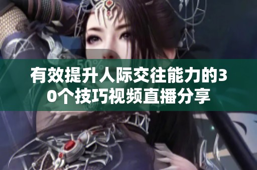 有效提升人际交往能力的30个技巧视频直播分享