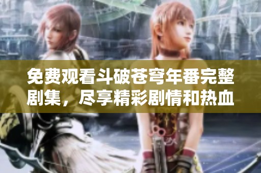 免费观看斗破苍穹年番完整剧集，尽享精彩剧情和热血战斗！