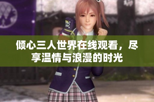倾心三人世界在线观看，尽享温情与浪漫的时光