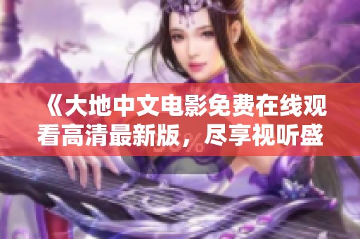 《大地中文电影免费在线观看高清最新版，尽享视听盛宴》