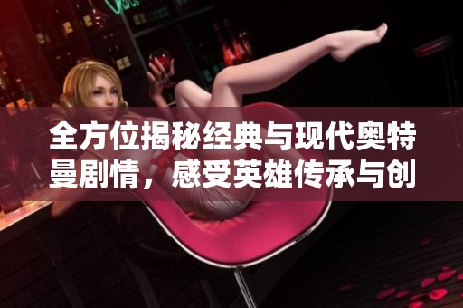 全方位揭秘经典与现代奥特曼剧情，感受英雄传承与创新魅力