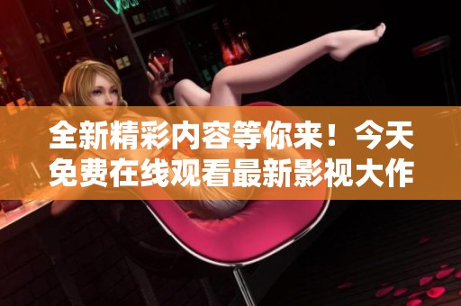 全新精彩内容等你来！今天免费在线观看最新影视大作