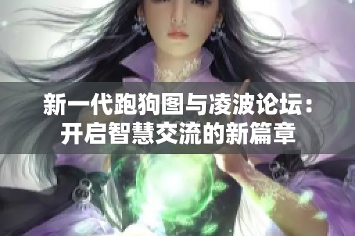 新一代跑狗图与凌波论坛：开启智慧交流的新篇章