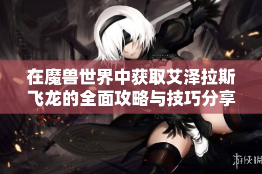 在魔兽世界中获取艾泽拉斯飞龙的全面攻略与技巧分享