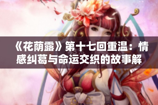 《花荫露》第十七回重温：情感纠葛与命运交织的故事解析