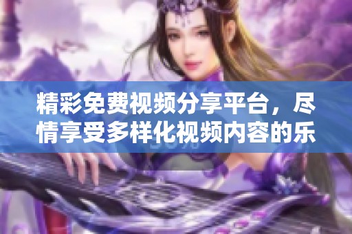 精彩免费视频分享平台，尽情享受多样化视频内容的乐趣