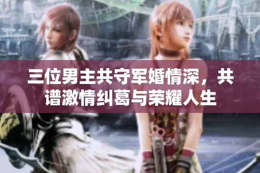 三位男主共守军婚情深，共谱激情纠葛与荣耀人生