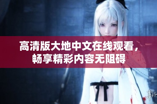 高清版大地中文在线观看，畅享精彩内容无阻碍