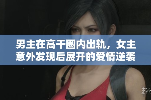 男主在高干圈内出轨，女主意外发现后展开的爱情逆袭之路