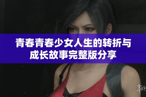 青春青春少女人生的转折与成长故事完整版分享