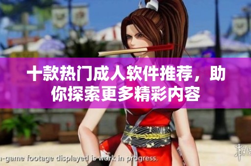 十款热门成人软件推荐，助你探索更多精彩内容
