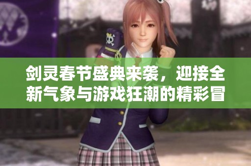 剑灵春节盛典来袭，迎接全新气象与游戏狂潮的精彩冒险