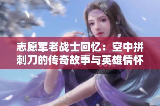 志愿军老战士回忆：空中拼刺刀的传奇故事与英雄情怀