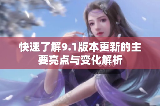 快速了解9.1版本更新的主要亮点与变化解析