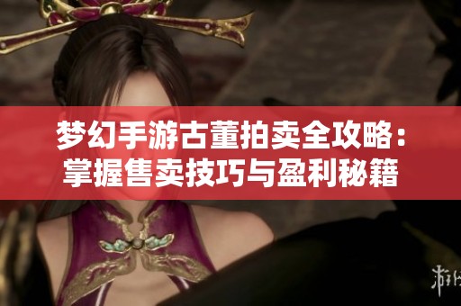 梦幻手游古董拍卖全攻略：掌握售卖技巧与盈利秘籍