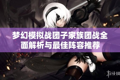 梦幻模拟战团子家族团战全面解析与最佳阵容推荐
