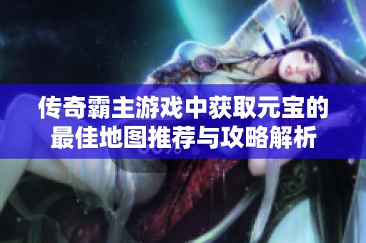 传奇霸主游戏中获取元宝的最佳地图推荐与攻略解析