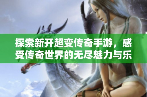 探索新开超变传奇手游，感受传奇世界的无尽魅力与乐趣