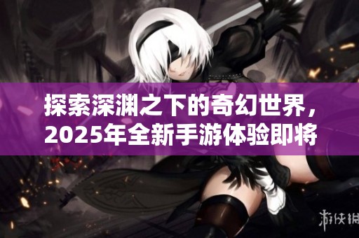探索深渊之下的奇幻世界，2025年全新手游体验即将来临