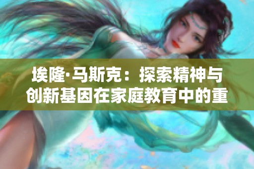埃隆·马斯克：探索精神与创新基因在家庭教育中的重要性
