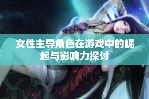女性主导角色在游戏中的崛起与影响力探讨