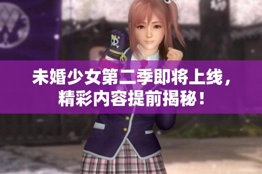 未婚少女第二季即将上线，精彩内容提前揭秘！