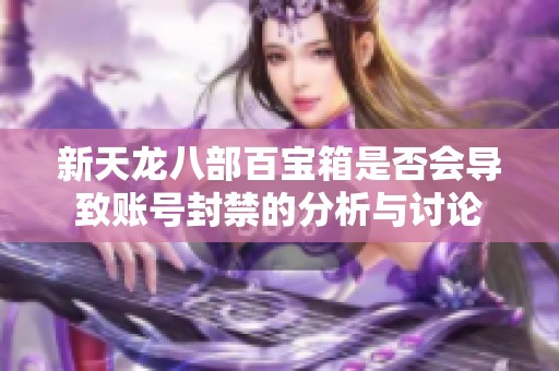 新天龙八部百宝箱是否会导致账号封禁的分析与讨论