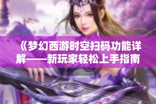 《梦幻西游时空扫码功能详解——新玩家轻松上手指南》
