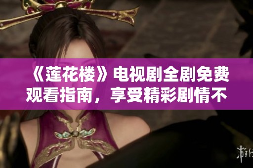 《莲花楼》电视剧全剧免费观看指南，享受精彩剧情不容错过