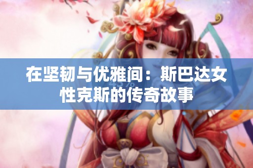 在坚韧与优雅间：斯巴达女性克斯的传奇故事