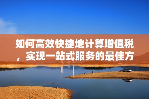 如何高效快捷地计算增值税，实现一站式服务的最佳方案