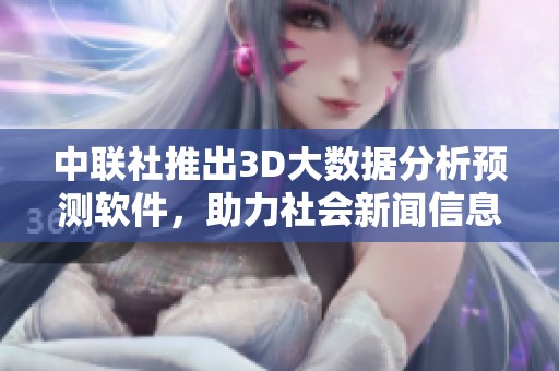 中联社推出3D大数据分析预测软件，助力社会新闻信息化发展