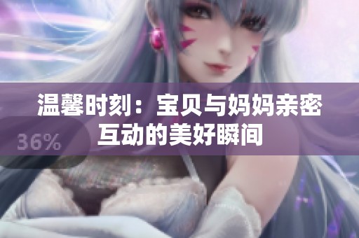 温馨时刻：宝贝与妈妈亲密互动的美好瞬间