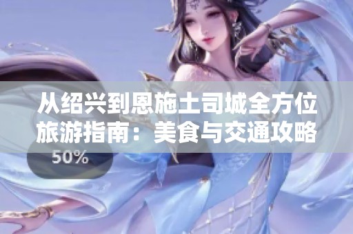 从绍兴到恩施土司城全方位旅游指南：美食与交通攻略详解