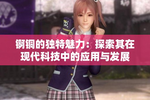 锕铜的独特魅力：探索其在现代科技中的应用与发展