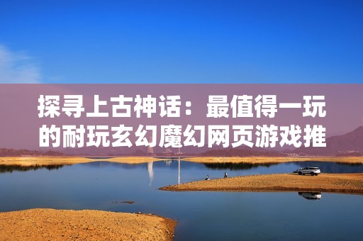 探寻上古神话：最值得一玩的耐玩玄幻魔幻网页游戏推荐