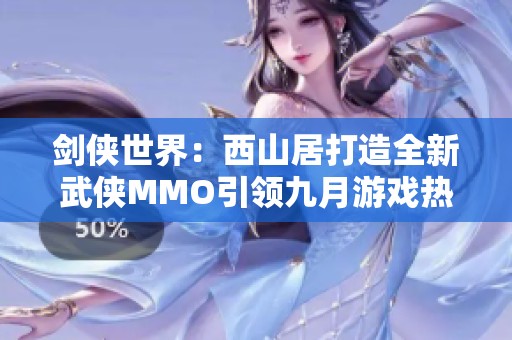 剑侠世界：西山居打造全新武侠MMO引领九月游戏热潮