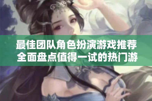 最佳团队角色扮演游戏推荐 全面盘点值得一试的热门游戏