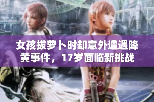 女孩拔萝卜时却意外遭遇降黄事件，17岁面临新挑战