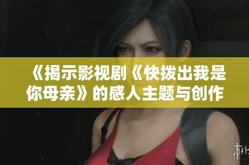 《揭示影视剧《快拨出我是你母亲》的感人主题与创作背景》