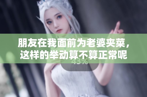 朋友在我面前为老婆夹菜，这样的举动算不算正常呢