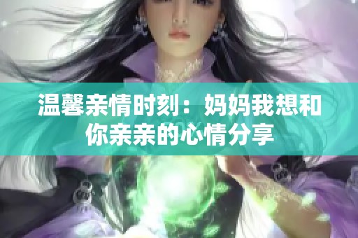 温馨亲情时刻：妈妈我想和你亲亲的心情分享