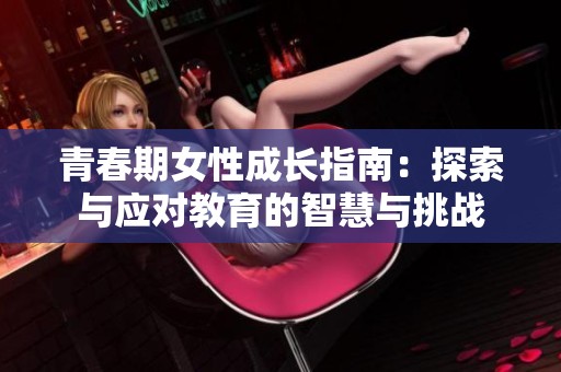 青春期女性成长指南：探索与应对教育的智慧与挑战