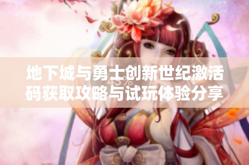 地下城与勇士创新世纪激活码获取攻略与试玩体验分享