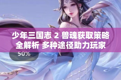 少年三国志 2 兽魂获取策略全解析 多种途径助力玩家成长