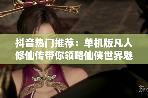 抖音热门推荐：单机版凡人修仙传带你领略仙侠世界魅力