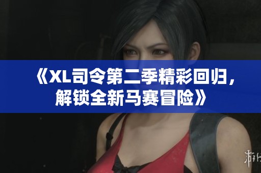 《XL司令第二季精彩回归，解锁全新马赛冒险》