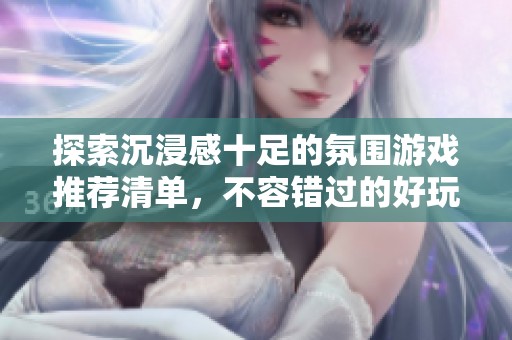 探索沉浸感十足的氛围游戏推荐清单，不容错过的好玩之选
