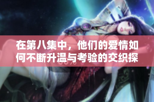 在第八集中，他们的爱情如何不断升温与考验的交织探索